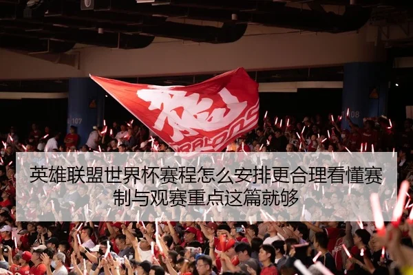 英雄联盟世界杯赛程怎么安排更合理看懂赛制与观赛重点这篇就够